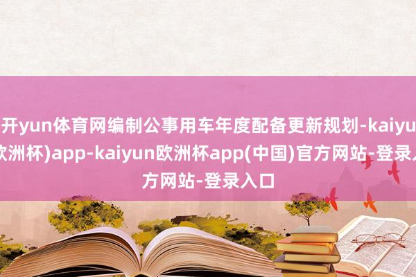 开yun体育网编制公事用车年度配备更新规划-kaiyun(欧洲杯)app-kaiyun欧洲杯app(中国)官方网站-登录入口