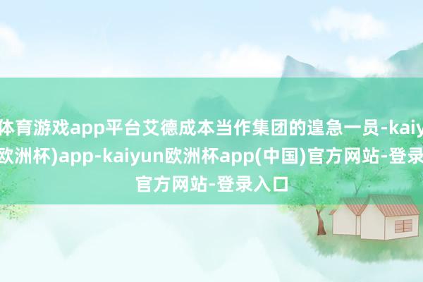 体育游戏app平台艾德成本当作集团的遑急一员-kaiyun(欧洲杯)app-kaiyun欧洲杯app(中国)官方网站-登录入口