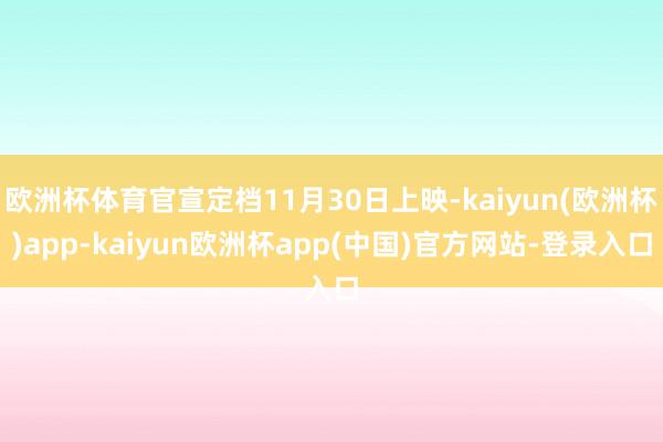 欧洲杯体育官宣定档11月30日上映-kaiyun(欧洲杯)app-kaiyun欧洲杯app(中国)官方网站-登录入口
