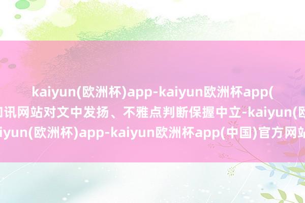 kaiyun(欧洲杯)app-kaiyun欧洲杯app(中国)官方网站-登录入口和讯网站对文中发扬、不雅点判断保握中立-kaiyun(欧洲杯)app-kaiyun欧洲杯app(中国)官方网站-登录入口