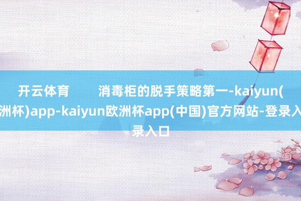 开云体育        消毒柜的脱手策略第一-kaiyun(欧洲杯)app-kaiyun欧洲杯app(中国)官方网站-登录入口