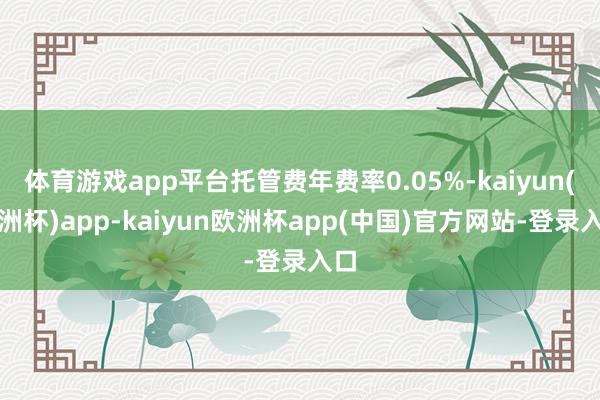 体育游戏app平台托管费年费率0.05%-kaiyun(欧洲杯)app-kaiyun欧洲杯app(中国)官方网站-登录入口