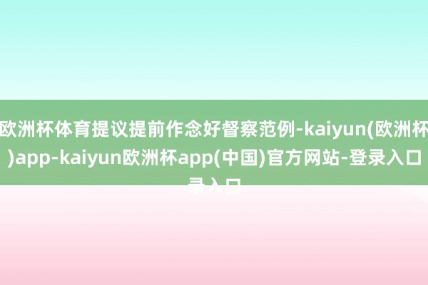欧洲杯体育提议提前作念好督察范例-kaiyun(欧洲杯)app-kaiyun欧洲杯app(中国)官方网站-登录入口