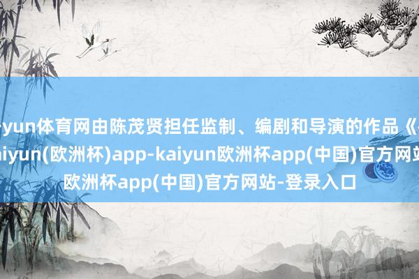 开yun体育网由陈茂贤担任监制、编剧和导演的作品《破·地狱》-kaiyun(欧洲杯)app-kaiyun欧洲杯app(中国)官方网站-登录入口