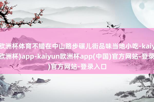 欧洲杯体育不错在中山路步碾儿街品味当地小吃-kaiyun(欧洲杯)app-kaiyun欧洲杯app(中国)官方网站-登录入口