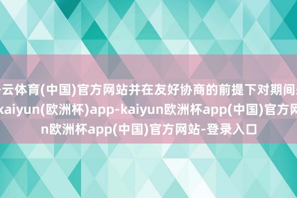 开云体育(中国)官方网站并在友好协商的前提下对期间恶果进行分享-kaiyun(欧洲杯)app-kaiyun欧洲杯app(中国)官方网站-登录入口
