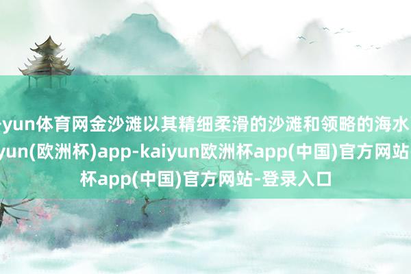 开yun体育网金沙滩以其精细柔滑的沙滩和领略的海水而著明-kaiyun(欧洲杯)app-kaiyun欧洲杯app(中国)官方网站-登录入口