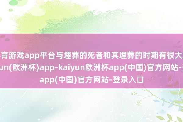 体育游戏app平台与埋葬的死者和其埋葬的时期有很大联系-kaiyun(欧洲杯)app-kaiyun欧洲杯app(中国)官方网站-登录入口