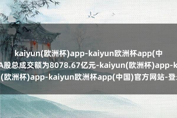 kaiyun(欧洲杯)app-kaiyun欧洲杯app(中国)官方网站-登录入口A股总成交额为8078.67亿元-kaiyun(欧洲杯)app-kaiyun欧洲杯app(中国)官方网站-登录入口