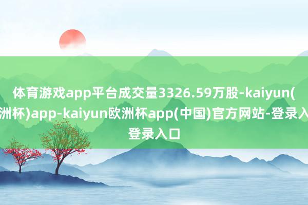 体育游戏app平台成交量3326.59万股-kaiyun(欧洲杯)app-kaiyun欧洲杯app(中国)官方网站-登录入口