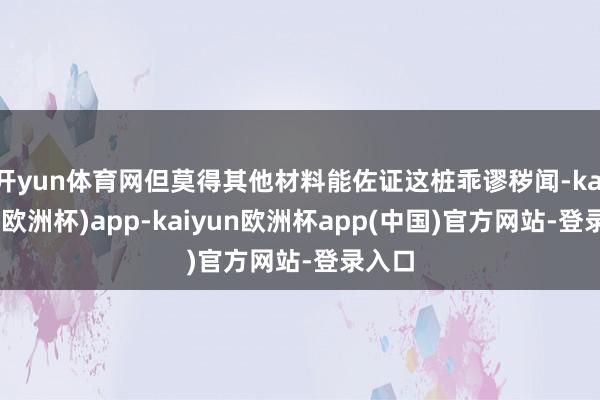 开yun体育网但莫得其他材料能佐证这桩乖谬秽闻-kaiyun(欧洲杯)app-kaiyun欧洲杯app(中国)官方网站-登录入口