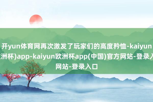 开yun体育网再次激发了玩家们的高度矜恤-kaiyun(欧洲杯)app-kaiyun欧洲杯app(中国)官方网站-登录入口