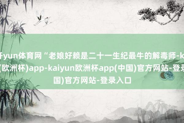 开yun体育网“老娘好赖是二十一生纪最牛的解毒师-kaiyun(欧洲杯)app-kaiyun欧洲杯app(中国)官方网站-登录入口