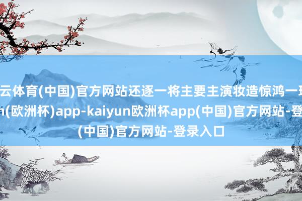 开云体育(中国)官方网站还逐一将主要主演妆造惊鸿一现-kaiyun(欧洲杯)app-kaiyun欧洲杯app(中国)官方网站-登录入口