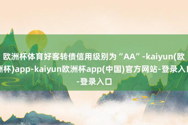 欧洲杯体育好客转债信用级别为“AA”-kaiyun(欧洲杯)app-kaiyun欧洲杯app(中国)官方网站-登录入口