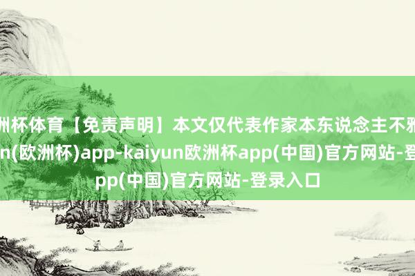 欧洲杯体育【免责声明】本文仅代表作家本东说念主不雅点-kaiyun(欧洲杯)app-kaiyun欧洲杯app(中国)官方网站-登录入口