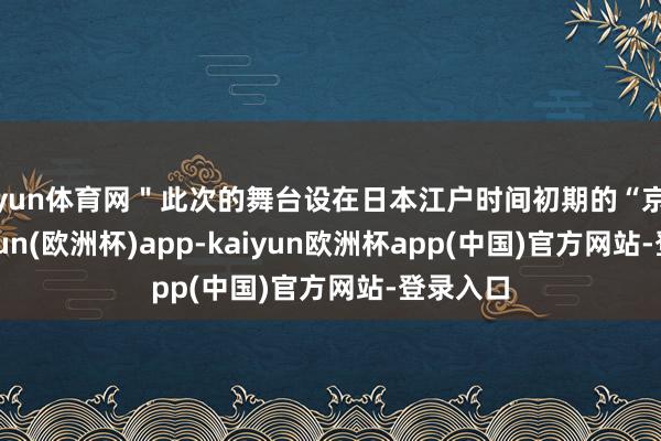 开yun体育网＂此次的舞台设在日本江户时间初期的“京齐”-kaiyun(欧洲杯)app-kaiyun欧洲杯app(中国)官方网站-登录入口