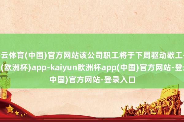 开云体育(中国)官方网站该公司职工将于下周驱动歇工-kaiyun(欧洲杯)app-kaiyun欧洲杯app(中国)官方网站-登录入口