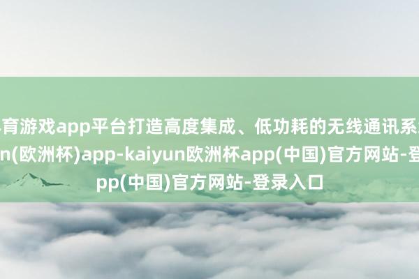 体育游戏app平台打造高度集成、低功耗的无线通讯系统-kaiyun(欧洲杯)app-kaiyun欧洲杯app(中国)官方网站-登录入口