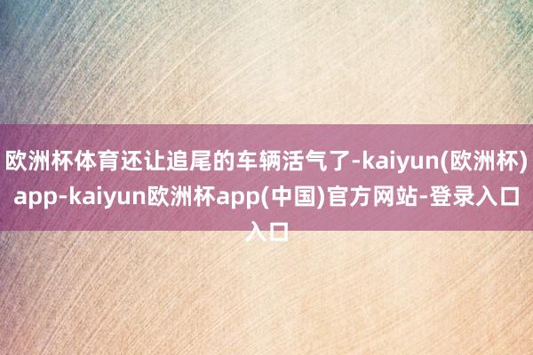 欧洲杯体育还让追尾的车辆活气了-kaiyun(欧洲杯)app-kaiyun欧洲杯app(中国)官方网站-登录入口
