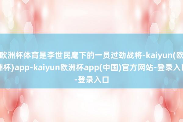 欧洲杯体育是李世民麾下的一员过劲战将-kaiyun(欧洲杯)app-kaiyun欧洲杯app(中国)官方网站-登录入口
