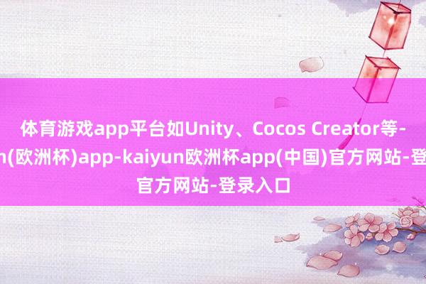 体育游戏app平台如Unity、Cocos Creator等-kaiyun(欧洲杯)app-kaiyun欧洲杯app(中国)官方网站-登录入口