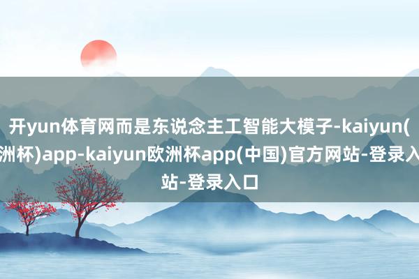 开yun体育网而是东说念主工智能大模子-kaiyun(欧洲杯)app-kaiyun欧洲杯app(中国)官方网站-登录入口