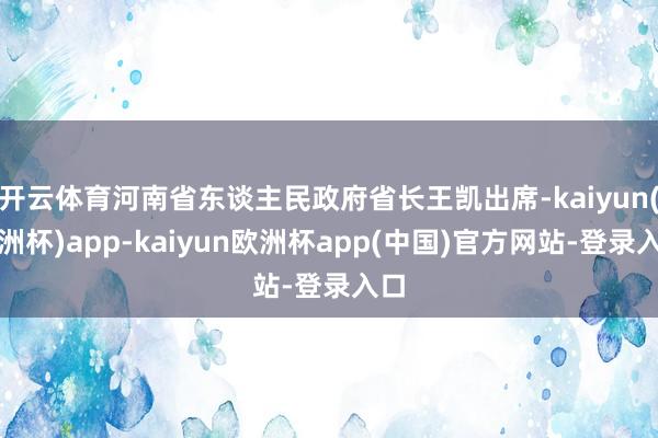 开云体育河南省东谈主民政府省长王凯出席-kaiyun(欧洲杯)app-kaiyun欧洲杯app(中国)官方网站-登录入口