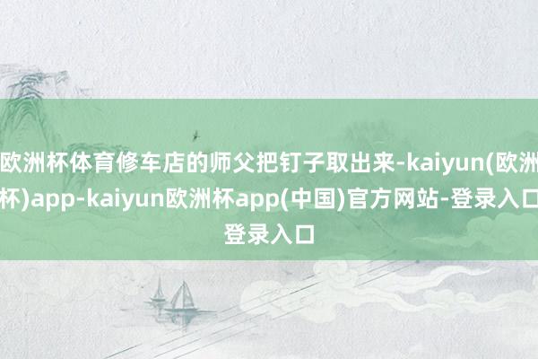 欧洲杯体育修车店的师父把钉子取出来-kaiyun(欧洲杯)app-kaiyun欧洲杯app(中国)官方网站-登录入口