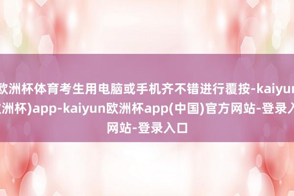 欧洲杯体育考生用电脑或手机齐不错进行覆按-kaiyun(欧洲杯)app-kaiyun欧洲杯app(中国)官方网站-登录入口