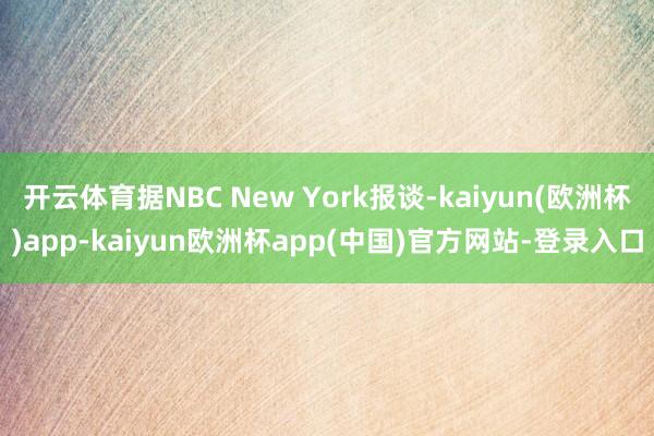 开云体育据NBC New York报谈-kaiyun(欧洲杯)app-kaiyun欧洲杯app(中国)官方网站-登录入口