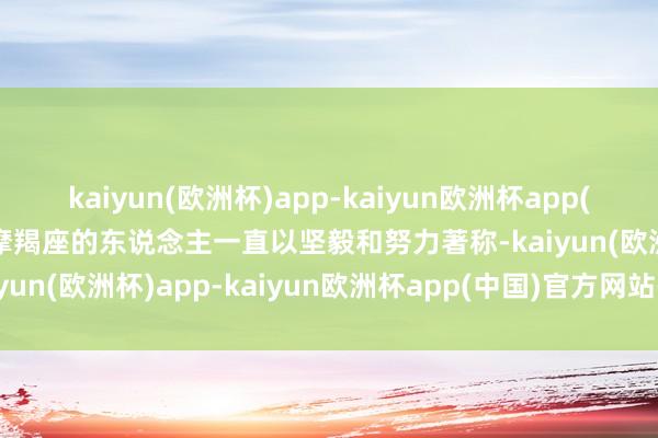 kaiyun(欧洲杯)app-kaiyun欧洲杯app(中国)官方网站-登录入口摩羯座的东说念主一直以坚毅和努力著称-kaiyun(欧洲杯)app-kaiyun欧洲杯app(中国)官方网站-登录入口