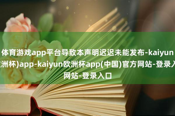 体育游戏app平台导致本声明迟迟未能发布-kaiyun(欧洲杯)app-kaiyun欧洲杯app(中国)官方网站-登录入口
