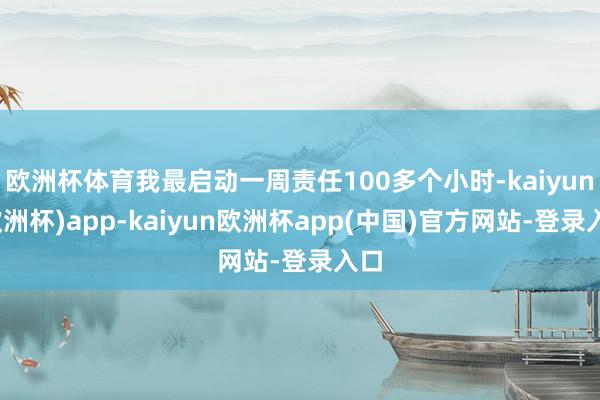 欧洲杯体育我最启动一周责任100多个小时-kaiyun(欧洲杯)app-kaiyun欧洲杯app(中国)官方网站-登录入口