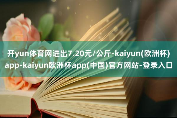 开yun体育网进出7.20元/公斤-kaiyun(欧洲杯)app-kaiyun欧洲杯app(中国)官方网站-登录入口