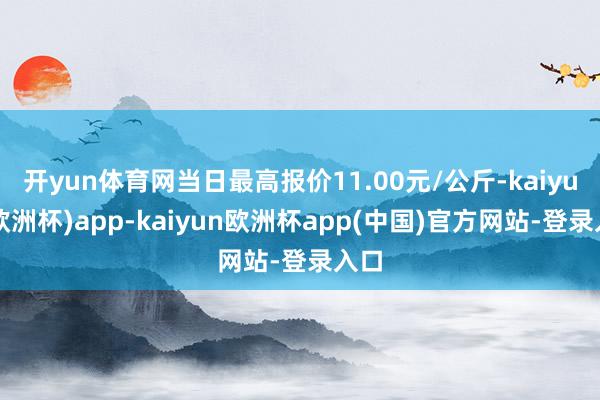 开yun体育网当日最高报价11.00元/公斤-kaiyun(欧洲杯)app-kaiyun欧洲杯app(中国)官方网站-登录入口