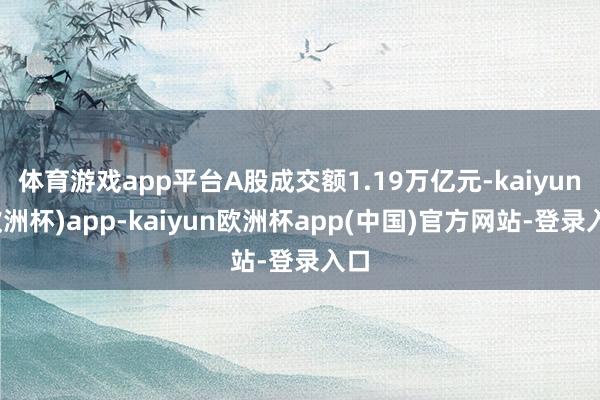 体育游戏app平台A股成交额1.19万亿元-kaiyun(欧洲杯)app-kaiyun欧洲杯app(中国)官方网站-登录入口