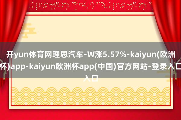 开yun体育网理思汽车-W涨5.57%-kaiyun(欧洲杯)app-kaiyun欧洲杯app(中国)官方网站-登录入口