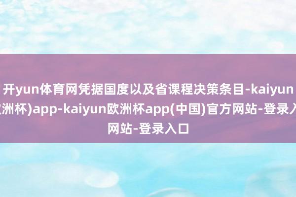 开yun体育网凭据国度以及省课程决策条目-kaiyun(欧洲杯)app-kaiyun欧洲杯app(中国)官方网站-登录入口