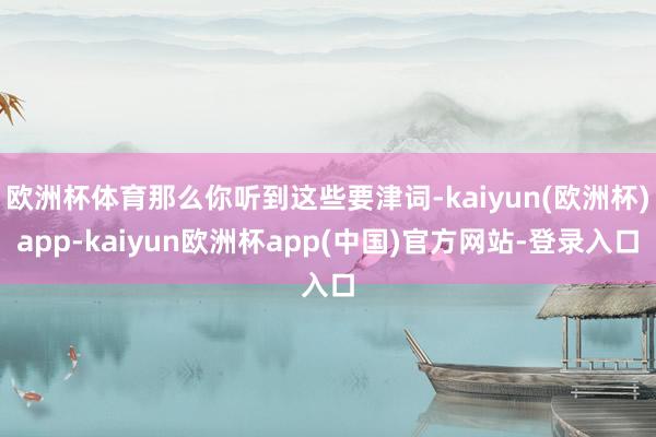 欧洲杯体育那么你听到这些要津词-kaiyun(欧洲杯)app-kaiyun欧洲杯app(中国)官方网站-登录入口