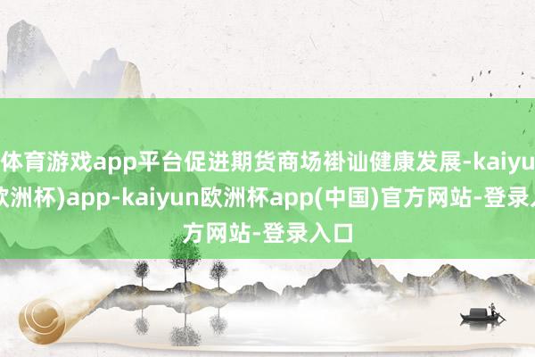 体育游戏app平台促进期货商场褂讪健康发展-kaiyun(欧洲杯)app-kaiyun欧洲杯app(中国)官方网站-登录入口
