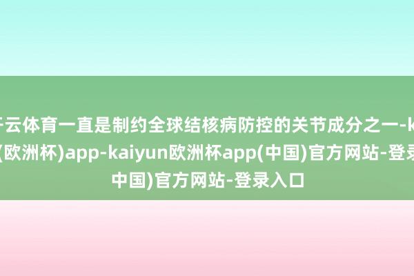 开云体育一直是制约全球结核病防控的关节成分之一-kaiyun(欧洲杯)app-kaiyun欧洲杯app(中国)官方网站-登录入口