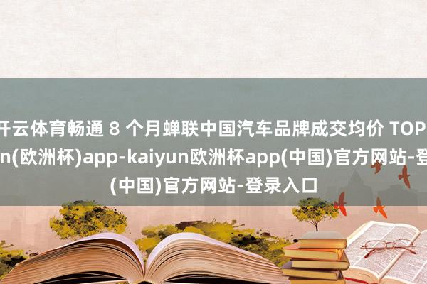 开云体育畅通 8 个月蝉联中国汽车品牌成交均价 TOP1-kaiyun(欧洲杯)app-kaiyun欧洲杯app(中国)官方网站-登录入口