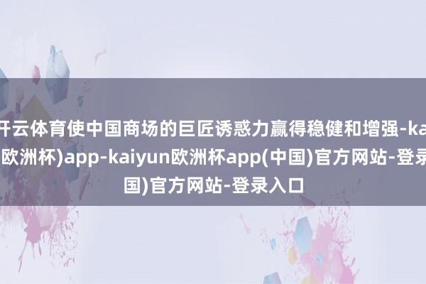 开云体育使中国商场的巨匠诱惑力赢得稳健和增强-kaiyun(欧洲杯)app-kaiyun欧洲杯app(中国)官方网站-登录入口