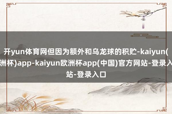 开yun体育网但因为额外和乌龙球的积贮-kaiyun(欧洲杯)app-kaiyun欧洲杯app(中国)官方网站-登录入口