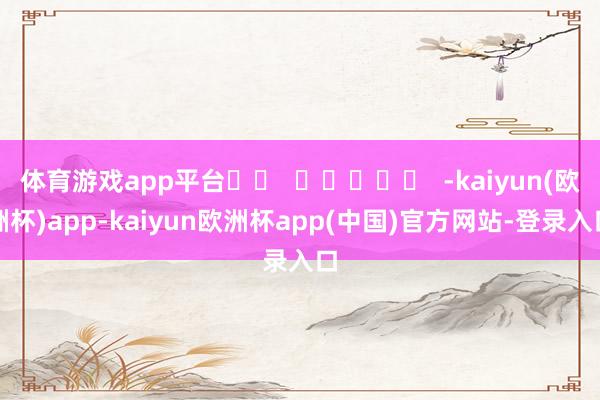 体育游戏app平台		  					  -kaiyun(欧洲杯)app-kaiyun欧洲杯app(中国)官方网站-登录入口