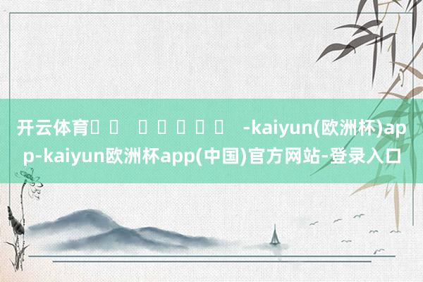 开云体育		  					  -kaiyun(欧洲杯)app-kaiyun欧洲杯app(中国)官方网站-登录入口