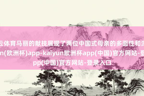开云体育马丽的献技展现了两位中国式母亲的多面性和深度-kaiyun(欧洲杯)app-kaiyun欧洲杯app(中国)官方网站-登录入口