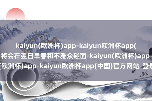 kaiyun(欧洲杯)app-kaiyun欧洲杯app(中国)官方网站-登录入口将会在翌日早春和不雅众碰面-kaiyun(欧洲杯)app-kaiyun欧洲杯app(中国)官方网站-登录入口