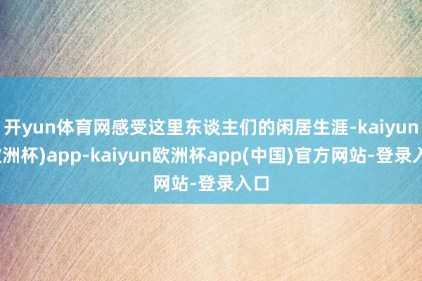 开yun体育网感受这里东谈主们的闲居生涯-kaiyun(欧洲杯)app-kaiyun欧洲杯app(中国)官方网站-登录入口